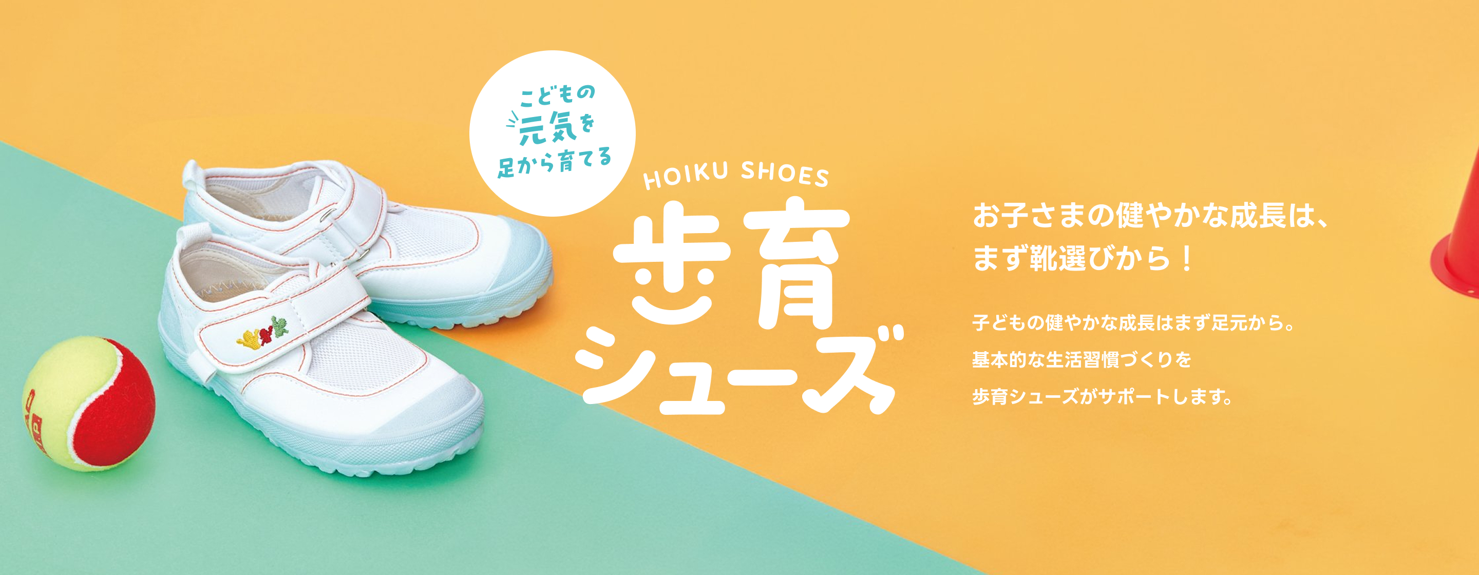 歩育シューズ お子さまの健やかな成長は、まず靴選びから！子どもの健やかな成長はまず足元から。基本的な生活習慣づくりを歩育シューズがサポートします。